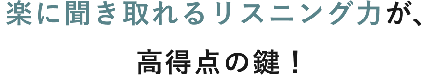 楽に聞き取れるリスニング力が、高得点の鍵！